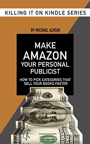 Make Amazon Your Personal Publicist: How To Pick Categories That Will Sell Your Books Faster: Book #4 In Killing It On Kindle Series