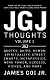 JGJ Thoughts: Quotes, Quips, Humor, Spirituality, Street Smarts, Metaphysics, Mind Power, Success, Riches, and More (Volume 1)