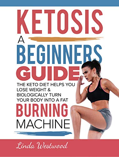 Ketosis: A Beginners Guide On How The Keto Diet Helps You Lose Weight & Biologically Turn Your Body Into A Fat Burning Machine