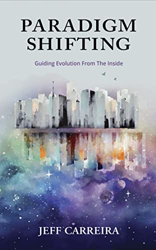 Paradigm Shifting: Guiding Evolution from the Inside (The Mystical Philosophy of Jeff Carreira)
