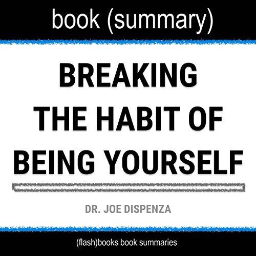 Summary of Breaking the Habit of Being Yourself by Joe Dispenza: How to Lose Your Mind and Create a New One: Self-Help Book Summaries