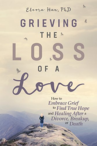 Grieving the Loss of a Love: How to Embrace Grief to Find True Hope and Healing After a Divorce, Breakup, or Death