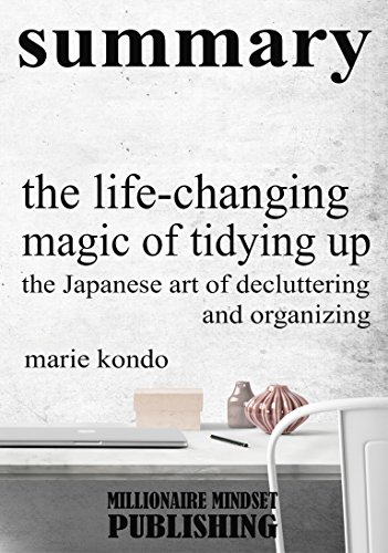 Summary: The Life Changing Magic of Tidying Up by Marie Kondo: The Japanese Art of Decluttering and Organizing | Key Ideas in 1 Hour or Less