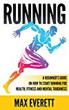 Running: A Beginner’s Guide On How to Start Running For Health, Fitness and Mental Toughness (Running For Beginners, Weight Loss, Endurance Training)