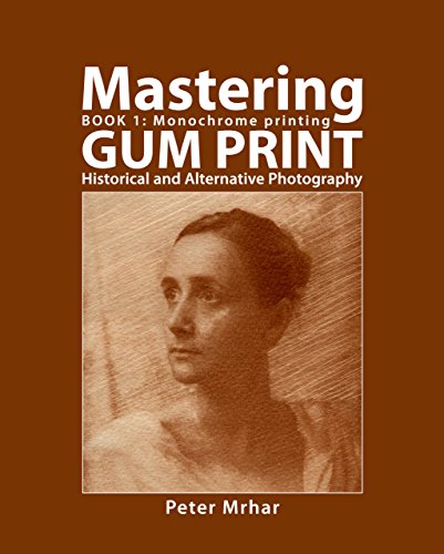 Mastering Gum Print - Book 1: Monochrome Printing: Historical and Alternative Photography