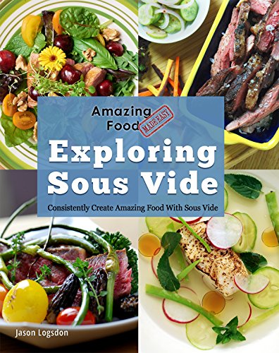Amazing Food Made Easy: Exploring Sous Vide: Consistently Create Amazing Food With Sous Vide