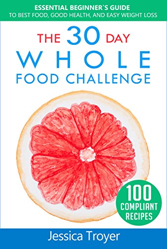 The 30 Day Whole Foods Challenge: Essential Beginner`s Guide to Best Food, Good Health, and Easy Weight Loss; With 100 Compliant, Simple and Delicious Recipes; 30 Day Whole Foods Meal Plan Included
