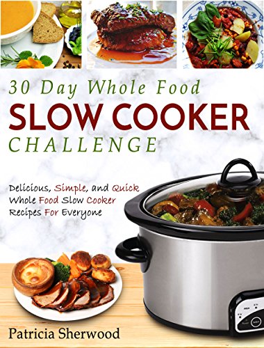 30 Day Whole Food Slow Cooker Challenge: Delicious, Simple, and Quick Whole Food Slow Cooker Recipes For Everyone (Slow Cooker Cookbook)