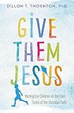 Give Them Jesus: Raising Our Children on the Core Truths of the Christian Faith