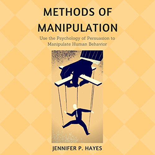 Methods of Manipulation: Use the Psychology of Persuasion to Analyze and Manipulate Human Behavior
