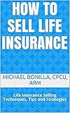 How to Sell Life Insurance.: Life Insurance Selling Techniques, Tips and Strategies