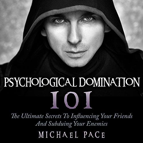 Psychological Domination 101: The Ultimate Secrets to Influencing Your Friends and Subduing Your Enemies