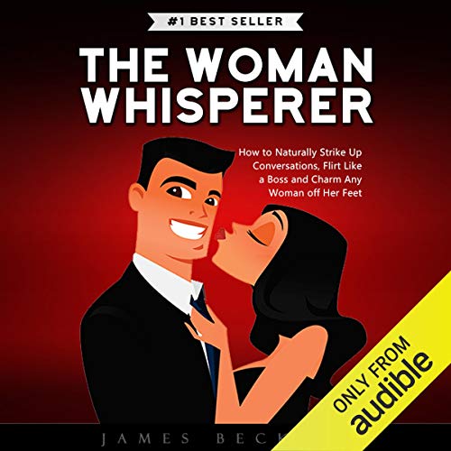 The Woman Whisperer: How to Naturally Strike Up Conversations, Flirt Like a Boss, and Charm Any Woman Off Her Feet