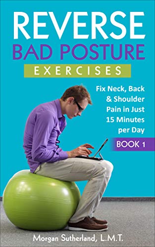 Reverse Bad Posture Exercises: Fix Neck, Back & Shoulder Pain in Just 15 Minutes per Day (Reverse Your Pain Book 1)