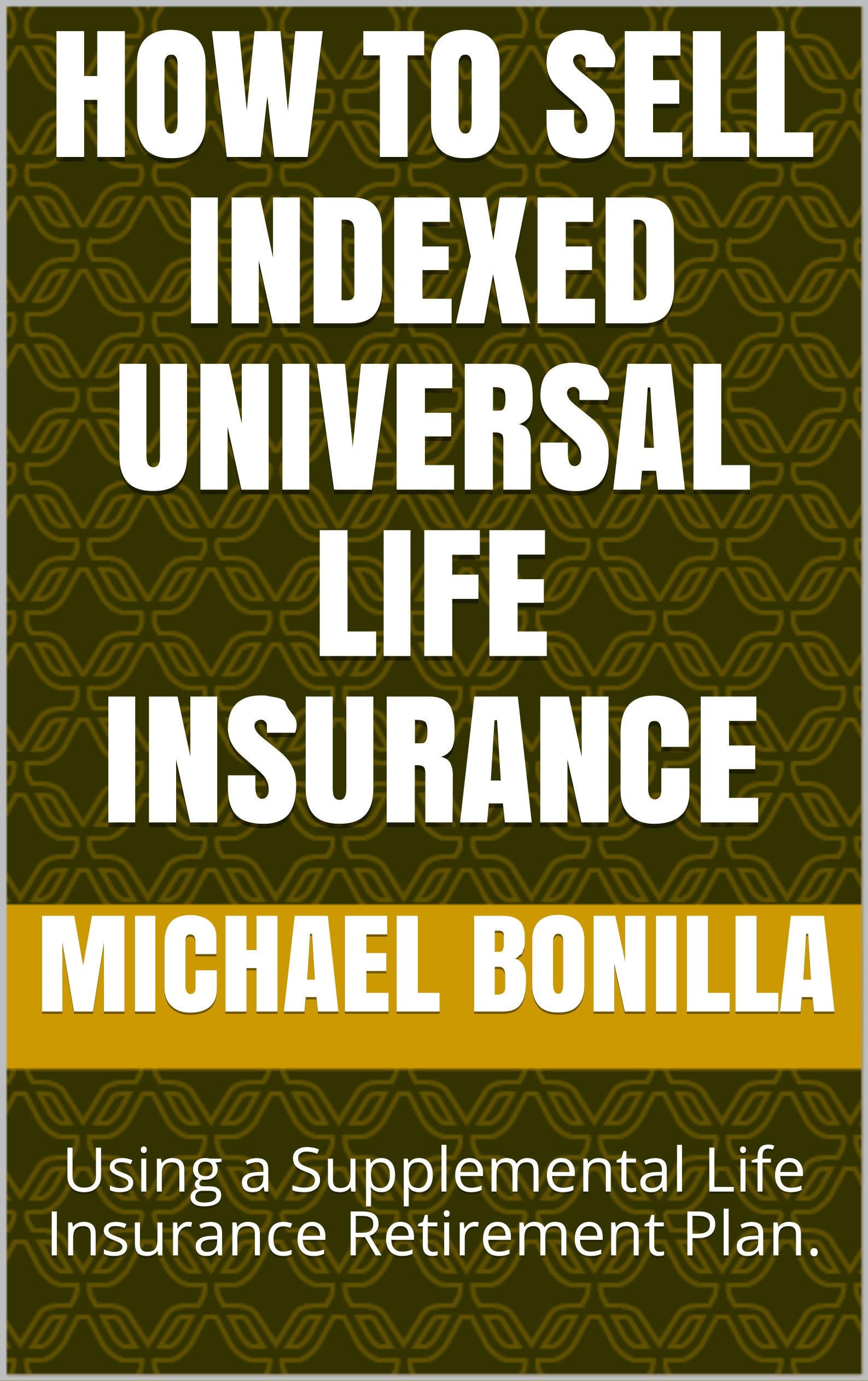 Book Cover How to Sell Indexed Universal Life Insurance: Using a Supplemental Life Insurance Retirement Plan. (Life Insurance Sales Book 1)