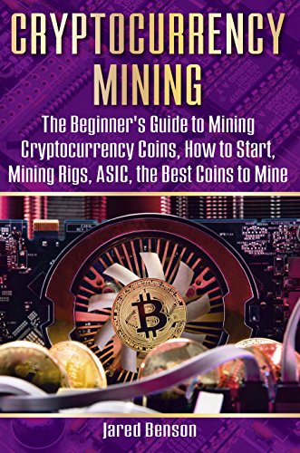 Cryptocurrency Mining: The Beginnerâ€™s Guide to Mining Cryptocurrency Coins, How to Start, Mining Rigs, ASIC, the Best Coins to Mine