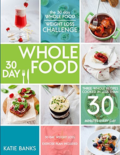 The 30 Day Whole Food Weight Loss Challenge: 30 Day Whole Food: Three Whole Recipes Cooked in Less than 30 Minutes Every Day: 30 Day Weight Loss Exercise ... foods cookbook; whole food recipes Book 1)