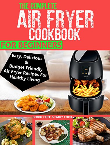 THE COMPLETE AIR FRYER COOKBOOK FOR BEGINNERS: Easy, Delicious And Budget Friendly Air Fryer Recipes For Healthy Living