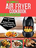 THE COMPLETE AIR FRYER COOKBOOK FOR BEGINNERS: Easy, Delicious And Budget Friendly Air Fryer Recipes For Healthy Living