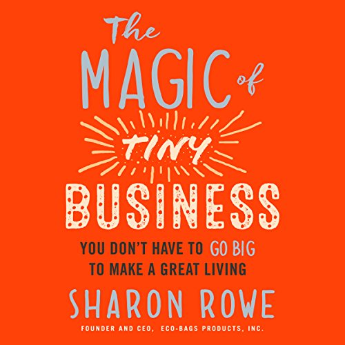 The Magic of Tiny Business: You Don't Have to Go Big to Make a Great Living