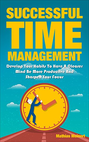 Successful Time Management: Develop Your Habits To Have A Clearer Mind Be More Producitve And Sharpen Your Focus (Success, Timemanagement, Mentor, Happy. control, system, organized, clear, Mind)