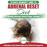 Adrenal Reset Diet: The Ultimate Beginner’s Guide To Naturally Overcome Adrenal Fatigue Syndrome: Finally Balance & Reset Hormones, Reduce Stress and Boost Your Energy Levels