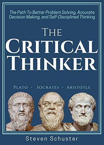 The Critical Thinker: The Path To Better Problem Solving, Accurate Decision Making, and Self-Disciplined Thinking (Critical Thinking Skills Book 1)