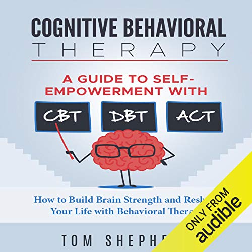 Cognitive Behavioral Therapy: A Guide to Self-Empowerment with CBT, DBT, and ACT: How to Build Brain Strength and Reshape Your Life with Behavioral Therapy