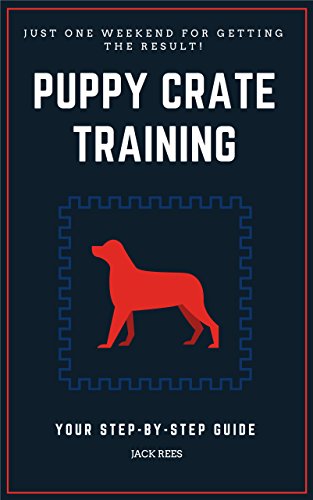 PUPPY CRATE TRAINING: YOUR STEP-BY-STEP GUIDE Proven And Fast Working Techniques To Crate Train Your Puppy! (crate training your puppy, crate training for puppies, Potty Training, Obedience Training)