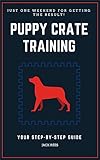 PUPPY CRATE TRAINING: YOUR STEP-BY-STEP GUIDE Proven And Fast Working Techniques To Crate Train Your Puppy! (crate training your puppy, crate training for puppies, Potty Training, Obedience Training)