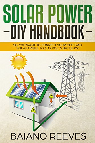 Solar Power DIY Handbook: So, You Want To Connect Your Off-Grid Solar Panel to a 12 Volts Battery? (Solar Panel for Homes,Solar Electricity Handbook,Solar Power Books,Solar Energy)