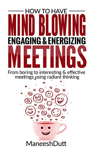 HOW TO HAVE MIND BLOWING, ENGAGING & ENERGIZING MEETINGS: From Boring to Interesting & effective using radiant thinking.