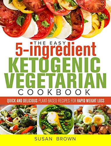 The Easy 5-Ingredient Ketogenic Vegetarian Cookbook: Quick and Delicious Plant-Based Recipes for Rapid Weight Loss