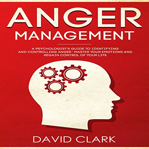 Anger Management: A Psychologist’s Guide to Identifying and Controlling Anger - Master Your Emotions and Regain Control of Your Life