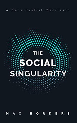 The Social Singularity: How decentralization will allow us to transcend politics, create global prosperity, and avoid the robot apocalypse