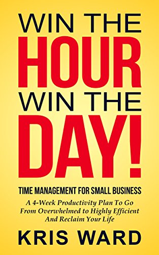 Time Management for Small Business: A 4-Week Productivity Plan to Go from Overwhelmed to Highly Efficient and Reclaim Your Life (Win the Hour, Win the Day Book 1)