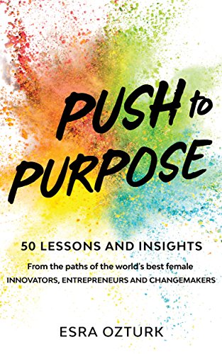 Push to Purpose: 50 Lessons and Insights From the Paths of the World's Best Female Innovators, Entrepreneurs and Changemakers