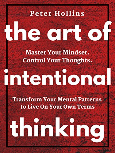 The Art of Intentional Thinking: Master Your Mindset. Control Your Thoughts. Transform Your Mental Patterns to Live On Your Own Terms.