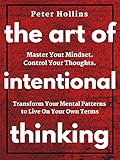 The Art of Intentional Thinking: Master Your Mindset. Control Your Thoughts. Transform Your Mental Patterns to Live On Your Own Terms.