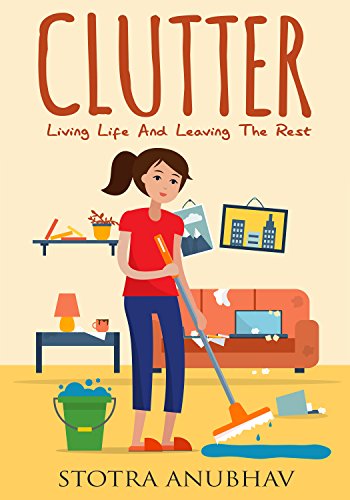 Clutter: Living Life And Leaving The Rest (Declutter, Cleaning, Clutter free, Clutter busting, Cluttered mess)