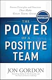 The Power of a Positive Team: Proven Principles and Practices that Make Great Teams Great (Jon Gordon)