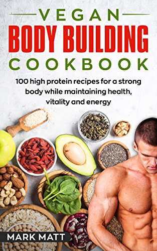Vegan Bodybuilding Cookbook: 100 High Protein Recipes For a Strong Body While Maintaining Health, Vitality and Energy (Plant Based, Vegan, Fitness, High Protein)