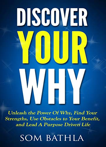 Discover Your Why: Unleash the Power Of Why, Find Your Strengths, Use Obstacles to Your Benefit, and Lead A Purpose Driven Life (Personal Mastery Series Book 6)