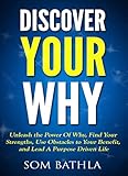 Discover Your Why: Unleash the Power Of Why, Find Your Strengths, Use Obstacles to Your Benefit, and Lead A Purpose Driven Life (Personal Mastery Series Book 6)