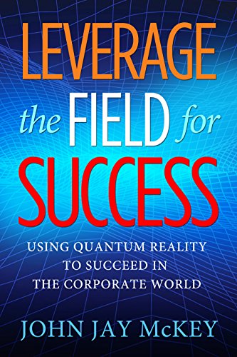 Leverage the Field for Success: Using Quantum Reality to Succeed in the Corporate World