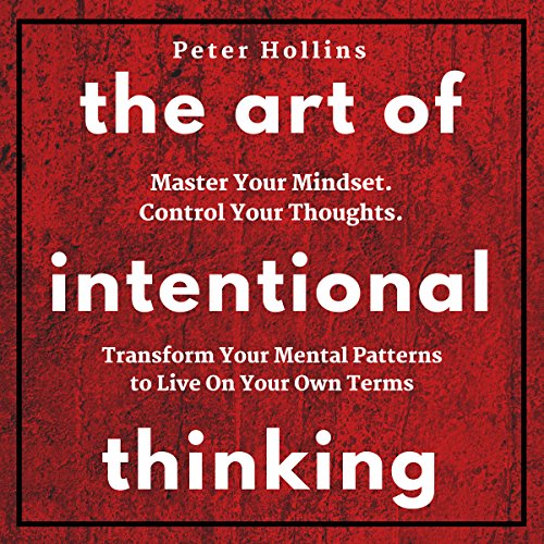 The Art of Intentional Thinking: Master Your Mindset. Control Your Thoughts. Transform Your Mental Patterns to Live on Your Own Terms.