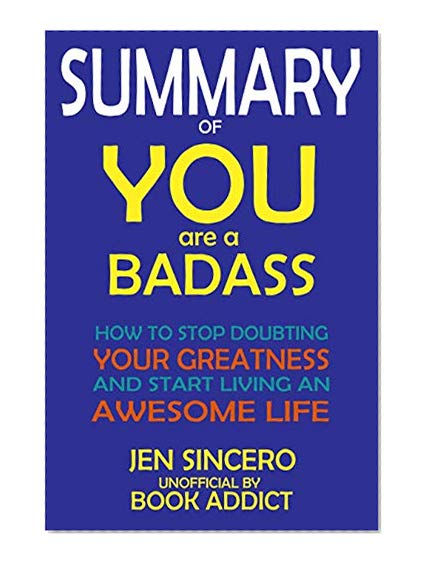 SUMMARY Of You Are a Badass: How to Stop Doubting Your Greatness and Start Living an Awesome Life By Jen Sincero