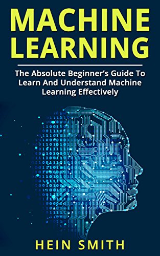 Machine Learning: The Absolute Beginner’s Guide to Learn and Understand Machine Learning Effectively