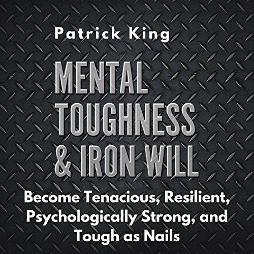 Mental Toughness & Iron Will: Become Tenacious, Resilient, Psychologically Strong, and Tough as Nails