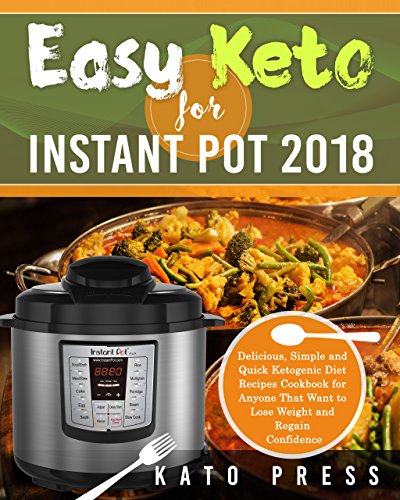 Easy Keto For Instant Pot 2018: Delicious, Simple and Quick Ketogenic Diet Recipes Cookbook for Anyone That Want to Lose Weight and Regain Confidence